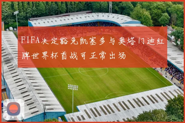 FIFA决定豁免凯塞多与奥塔门迪红牌世界杯首战可正常出场