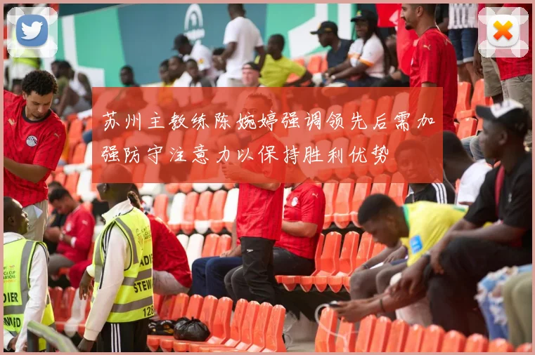 苏州主教练陈婉婷强调领先后需加强防守注意力以保持胜利优势
