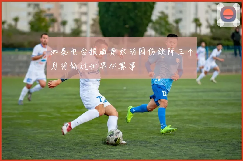 加泰电台报道费尔明因伤缺阵三个月将错过世界杯赛事