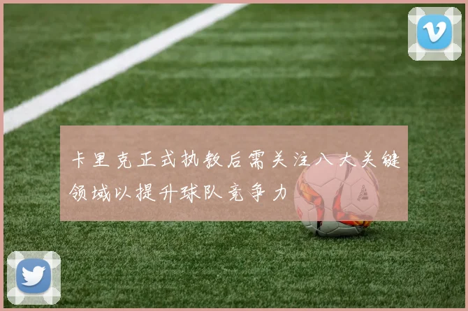 卡里克正式执教后需关注八大关键领域以提升球队竞争力