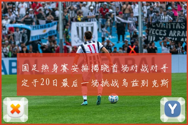 国足热身赛安排揭晓首场对战对手定于20日最后一场挑战乌兹别克斯坦