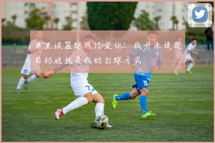 库里谈篮球风格变化：我并未设定目标这就是我的打球方式