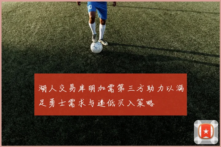 湖人交易库明加需第三方助力以满足勇士需求与逢低买入策略