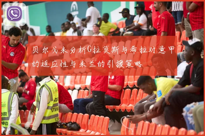 贝尔戈米分析G拉莫斯与希拉对意甲的适应性与米兰的引援策略