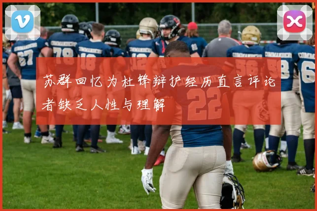 苏群回忆为杜锋辩护经历直言评论者缺乏人性与理解