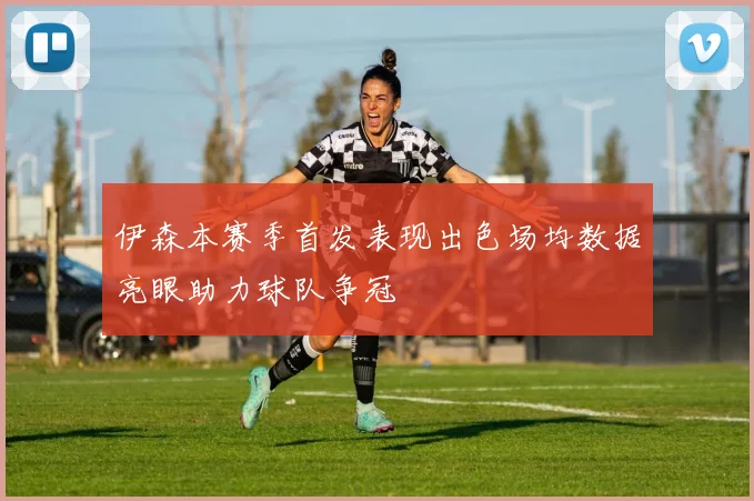伊森本赛季首发表现出色场均数据亮眼助力球队争冠