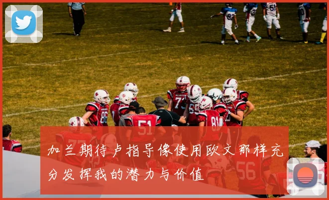 加兰期待卢指导像使用欧文那样充分发挥我的潜力与价值