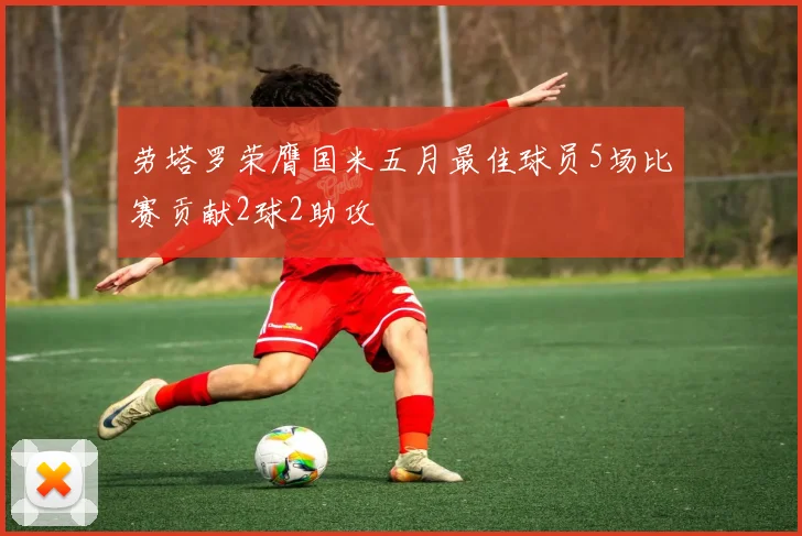 劳塔罗荣膺国米五月最佳球员5场比赛贡献2球2助攻