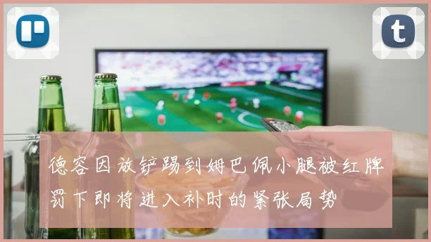 德容因放铲踢到姆巴佩小腿被红牌罚下即将进入补时的紧张局势