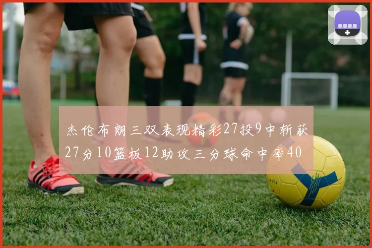 杰伦布朗三双表现精彩27投9中斩获27分10篮板12助攻三分球命中率40