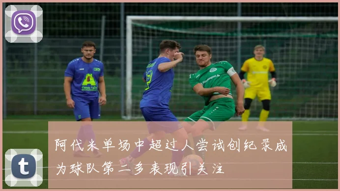 阿代米单场中超过人尝试创纪录成为球队第二多表现引关注