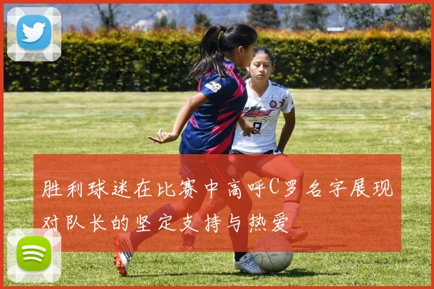 胜利球迷在比赛中高呼C罗名字展现对队长的坚定支持与热爱