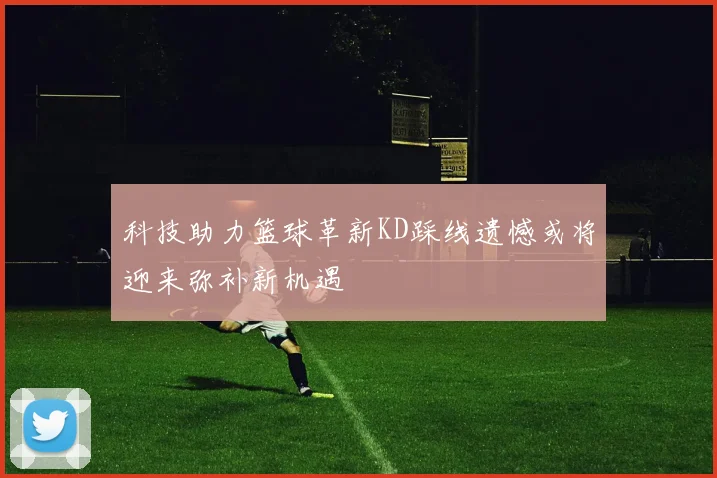 科技助力篮球革新KD踩线遗憾或将迎来弥补新机遇
