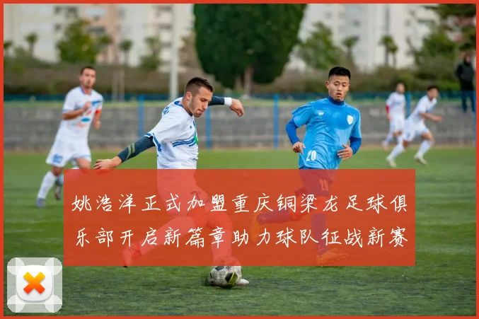 姚浩洋正式加盟重庆铜梁龙足球俱乐部开启新篇章助力球队征战新赛季